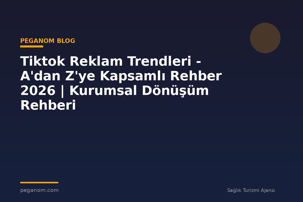 Tiktok Reklam Trendleri - A'dan Z'ye Kapsamlı Rehber 2026 | Kurumsal Dönüşüm Rehberi