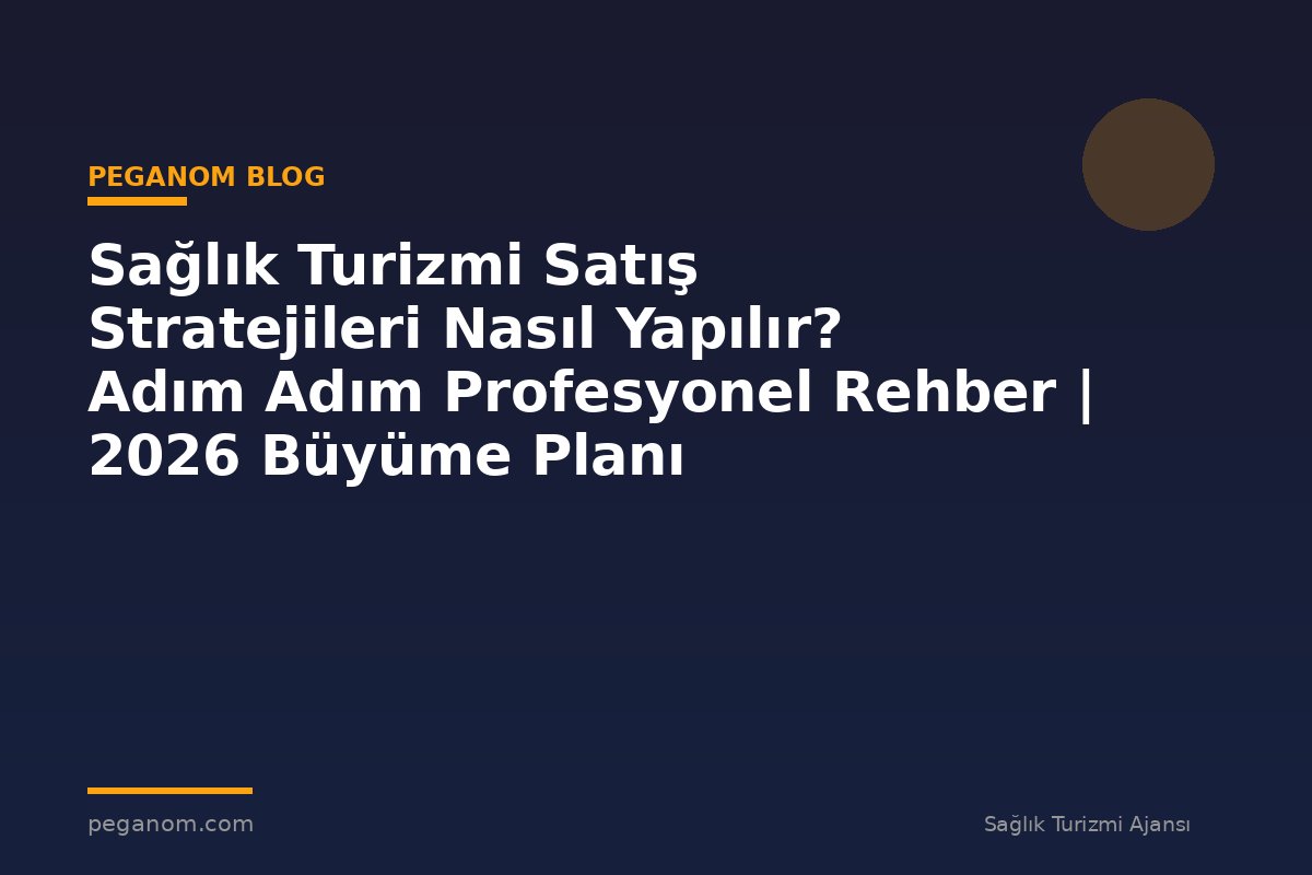 Sağlık Turizmi Satış Stratejileri Nasıl Yapılır? Adım Adım Profesyonel Rehber | 2026 Büyüme Planı