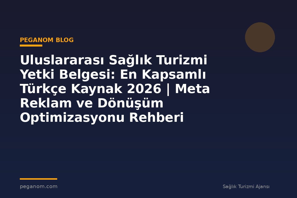 Uluslararası Sağlık Turizmi Yetki Belgesi: En Kapsamlı Türkçe Kaynak 2026 | Meta Reklam ve Dönüşüm Optimizasyonu Rehberi
