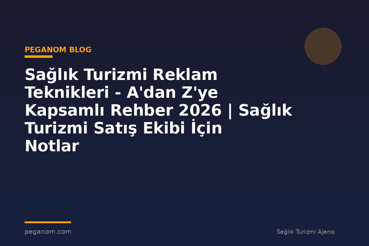 Sağlık Turizmi Reklam Teknikleri - A'dan Z'ye Kapsamlı Rehber 2026 | Sağlık Turizmi Satış Ekibi İçin Notlar
