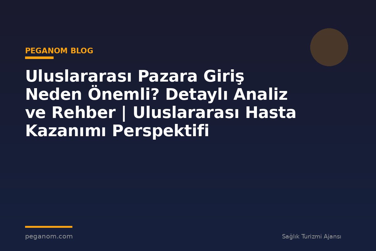 Uluslararası Pazara Giriş Neden Önemli? Detaylı Analiz ve Rehber | Uluslararası Hasta Kazanımı Perspektifi