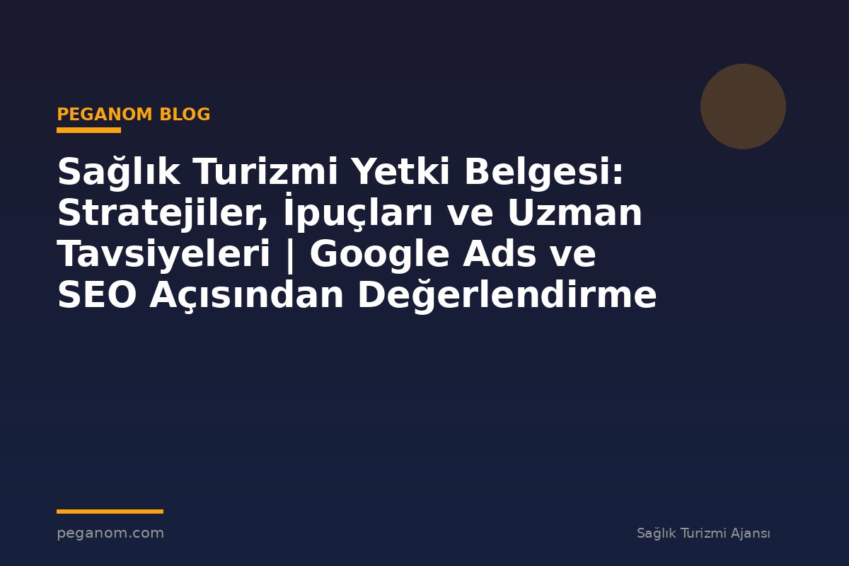 Sağlık Turizmi Yetki Belgesi: Stratejiler, İpuçları ve Uzman Tavsiyeleri | Google Ads ve SEO Açısından Değerlendirme