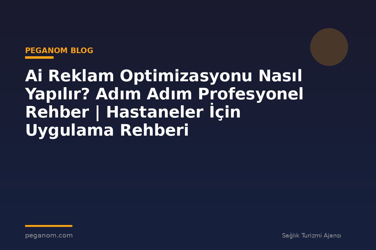 Ai Reklam Optimizasyonu Nasıl Yapılır? Adım Adım Profesyonel Rehber | Hastaneler İçin Uygulama Rehberi
