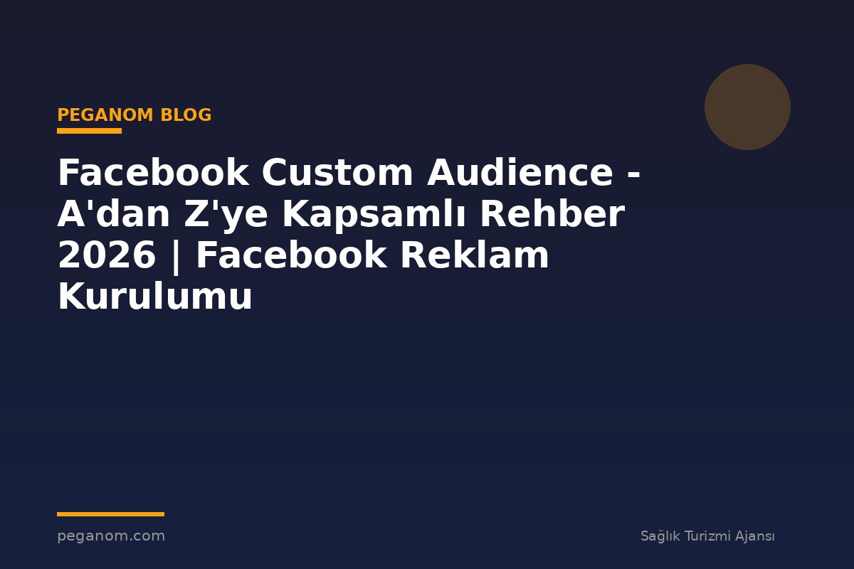 Facebook Custom Audience - A'dan Z'ye Kapsamlı Rehber 2026 | Facebook Reklam Kurulumu