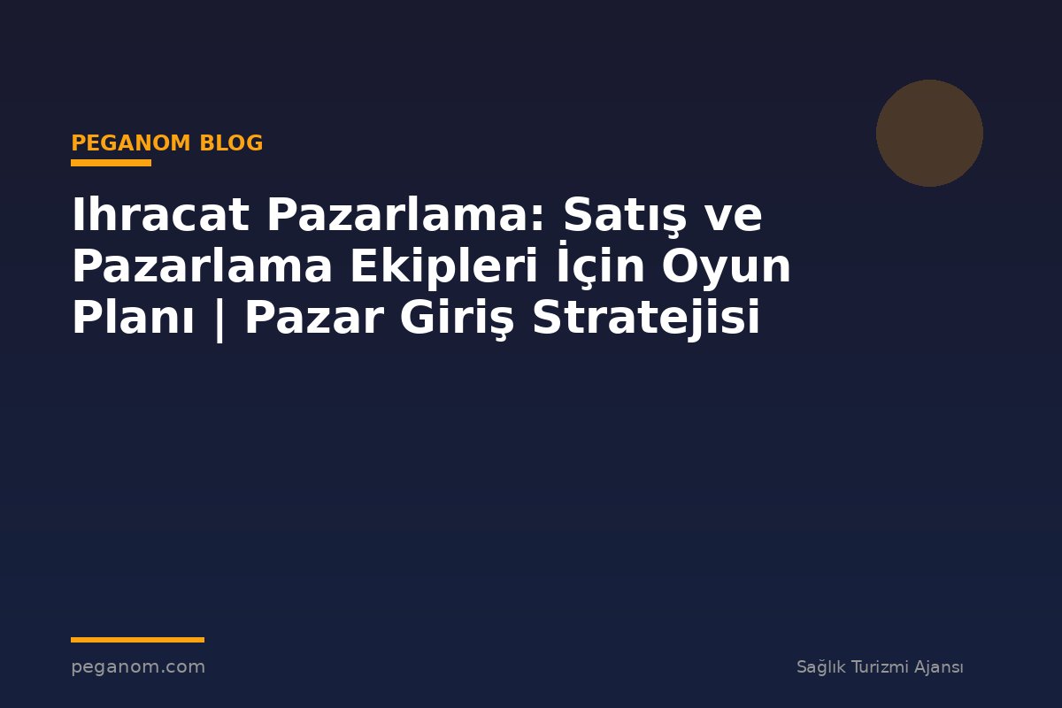 Ihracat Pazarlama: Satış ve Pazarlama Ekipleri İçin Oyun Planı | Pazar Giriş Stratejisi