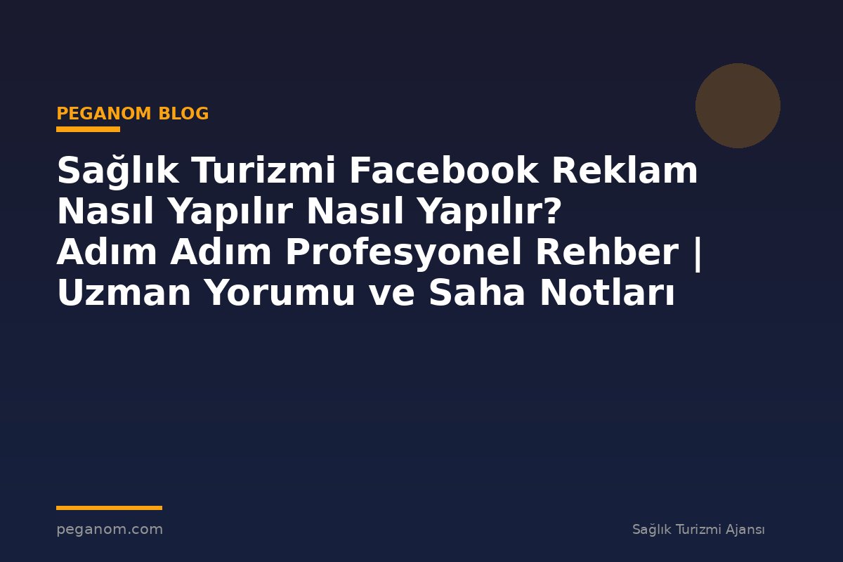 Sağlık Turizmi Facebook Reklam Nasıl Yapılır Nasıl Yapılır? Adım Adım Profesyonel Rehber | Uzman Yorumu ve Saha Notları