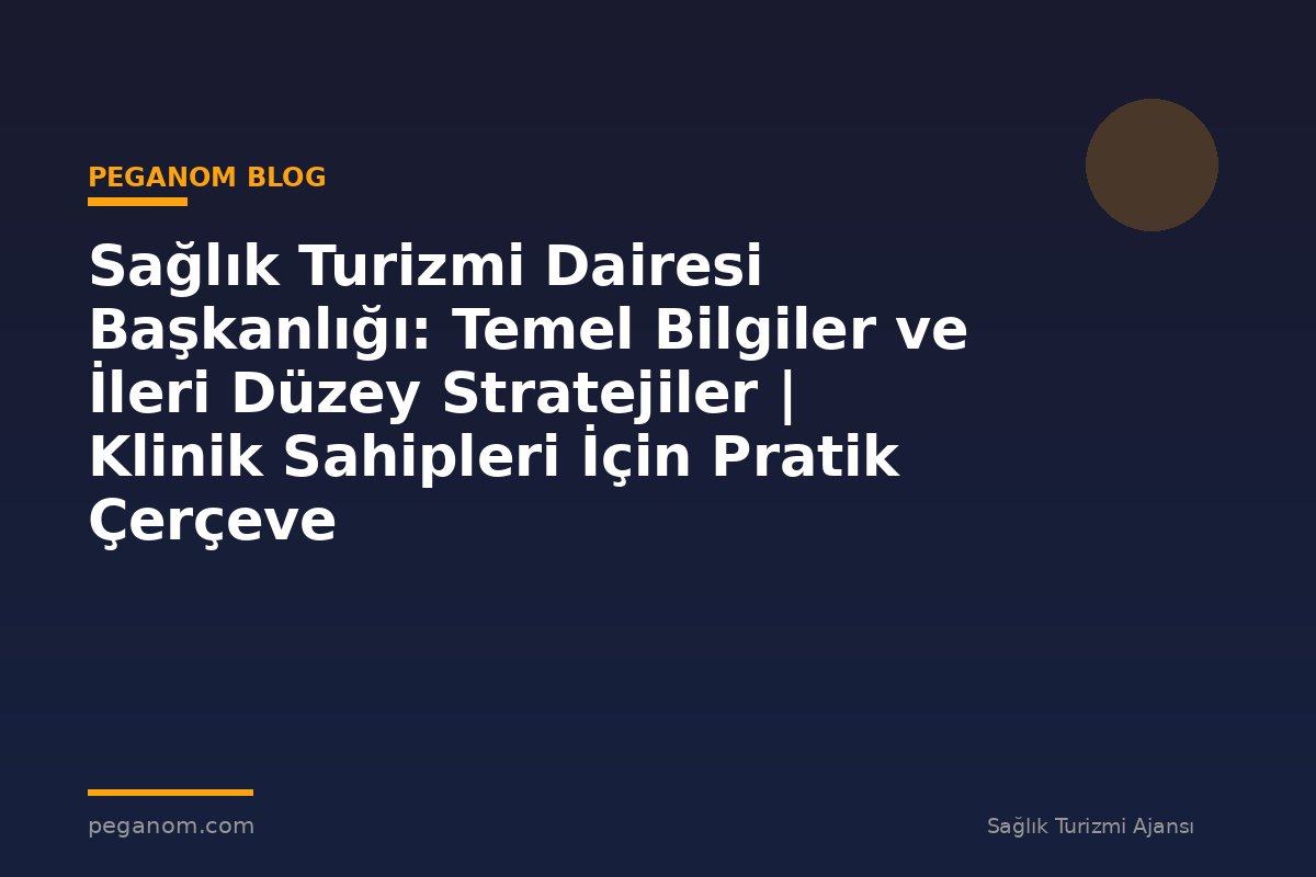 Sağlık Turizmi Dairesi Başkanlığı: Temel Bilgiler ve İleri Düzey Stratejiler | Klinik Sahipleri İçin Pratik Çerçeve