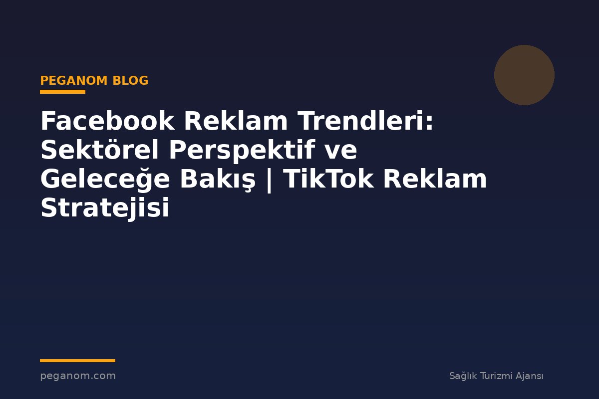 Facebook Reklam Trendleri: Sektörel Perspektif ve Geleceğe Bakış | TikTok Reklam Stratejisi