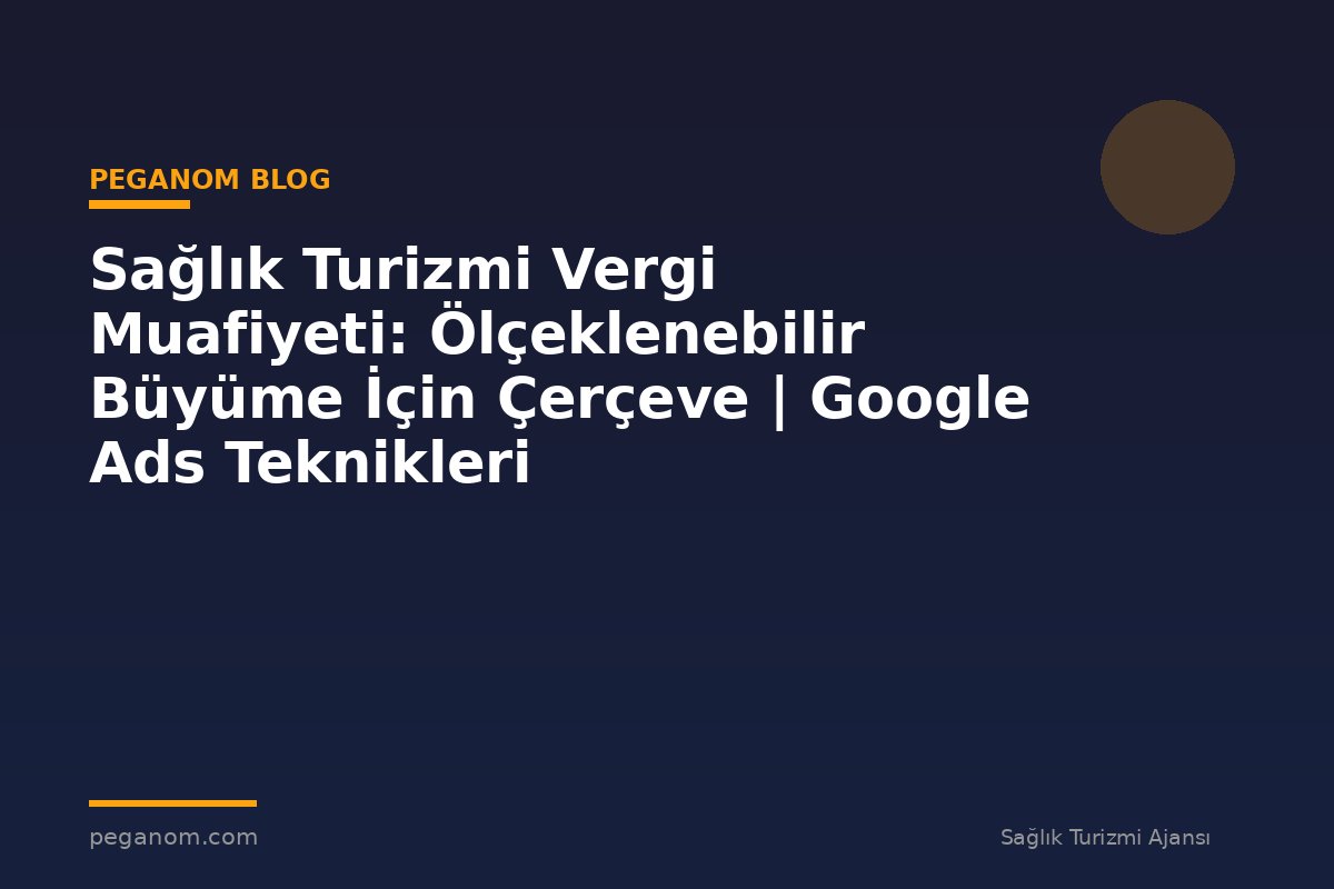 Sağlık Turizmi Vergi Muafiyeti: Ölçeklenebilir Büyüme İçin Çerçeve | Google Ads Teknikleri