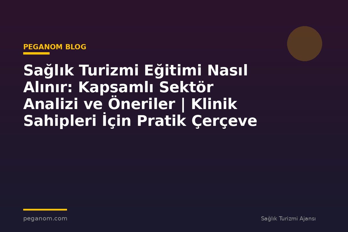 Sağlık Turizmi Eğitimi Nasıl Alınır: Kapsamlı Sektör Analizi ve Öneriler | Klinik Sahipleri İçin Pratik Çerçeve