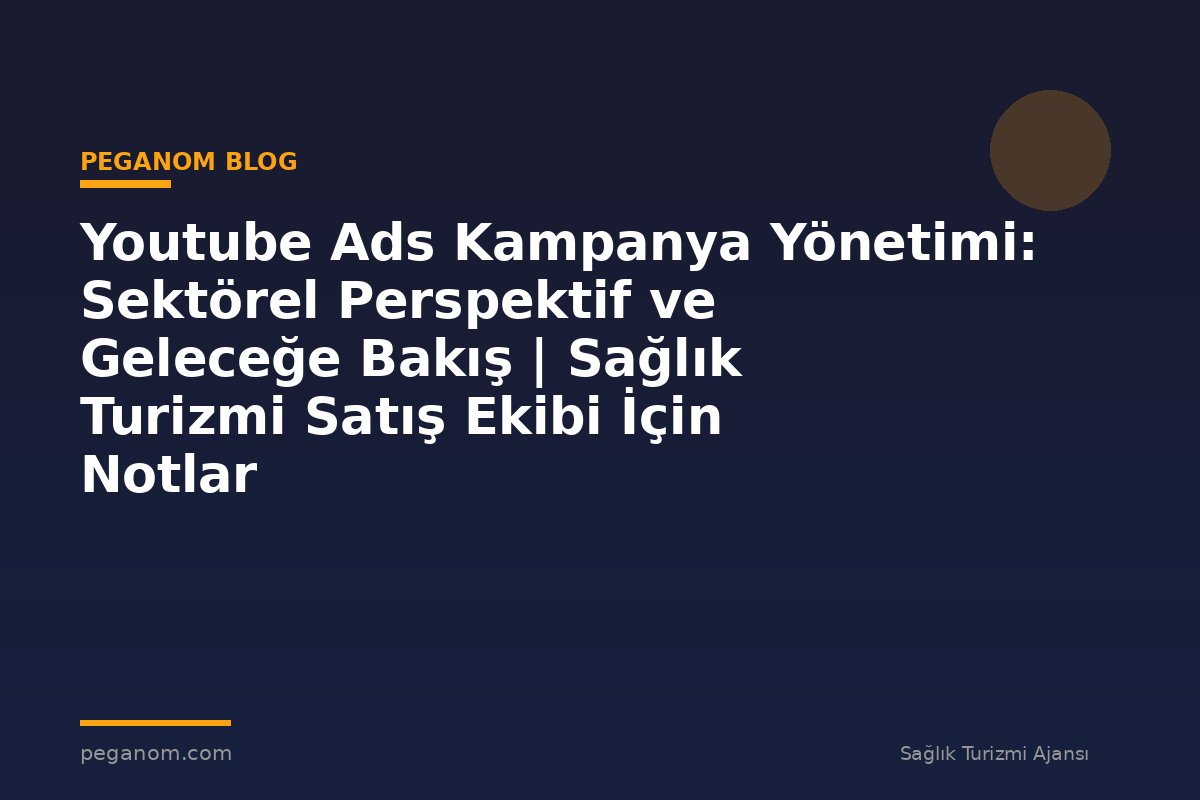 Youtube Ads Kampanya Yönetimi: Sektörel Perspektif ve Geleceğe Bakış | Sağlık Turizmi Satış Ekibi İçin Notlar
