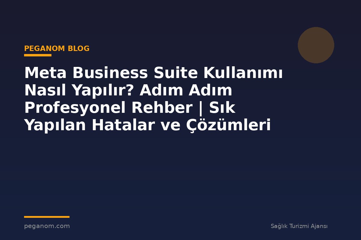 Meta Business Suite Kullanımı Nasıl Yapılır? Adım Adım Profesyonel Rehber | Sık Yapılan Hatalar ve Çözümleri