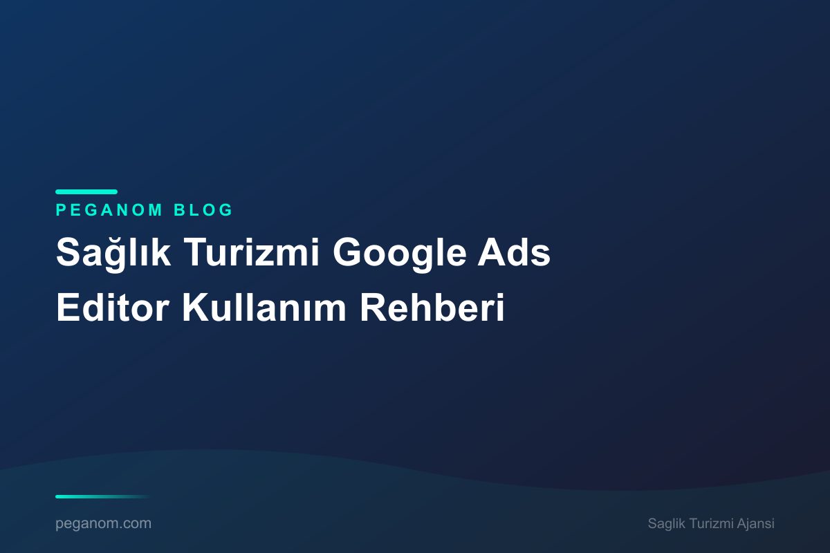 Sağlık Turizmi Google Ads Editor Kullanım Rehberi