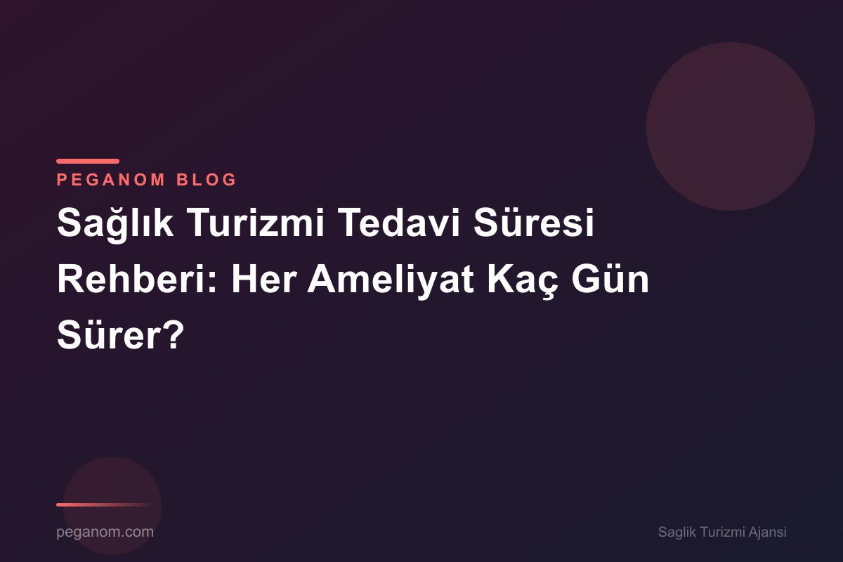 Sağlık Turizmi Tedavi Süresi Rehberi: Her Ameliyat Kaç Gün Sürer?