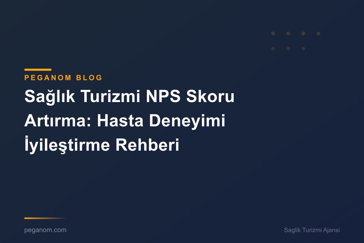Sağlık Turizmi NPS Skoru Artırma: Hasta Deneyimi İyileştirme Rehberi