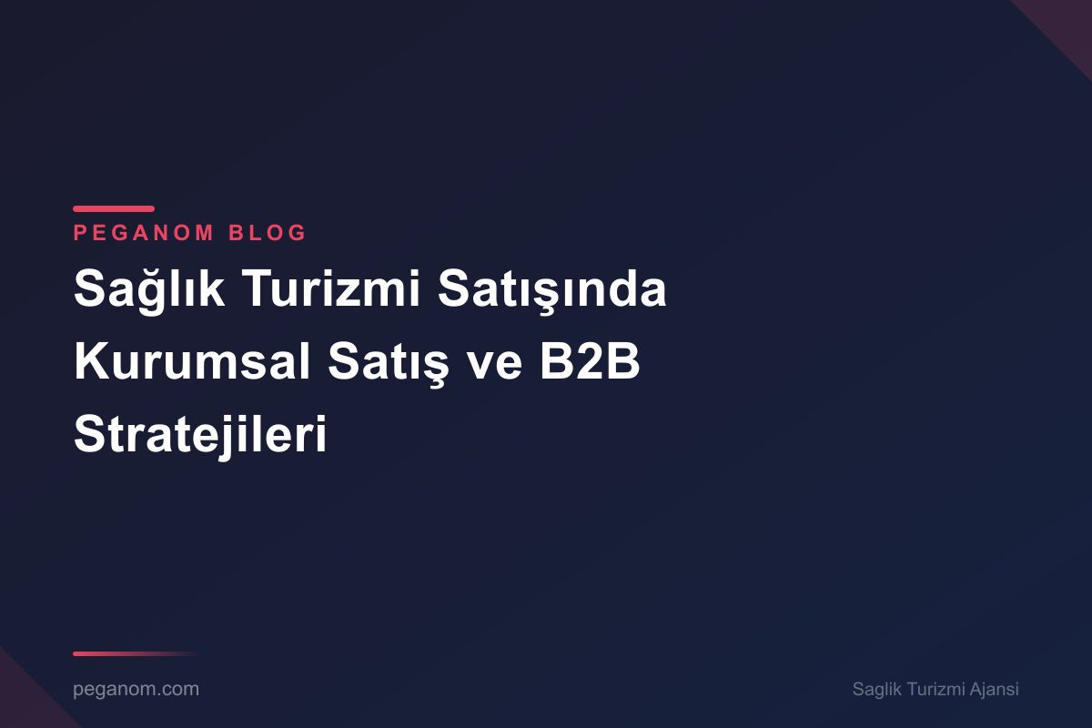 Sağlık Turizmi Satışında Kurumsal Satış ve B2B Stratejileri
