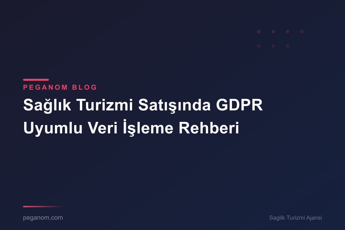 Sağlık Turizmi Satışında GDPR Uyumlu Veri İşleme Rehberi