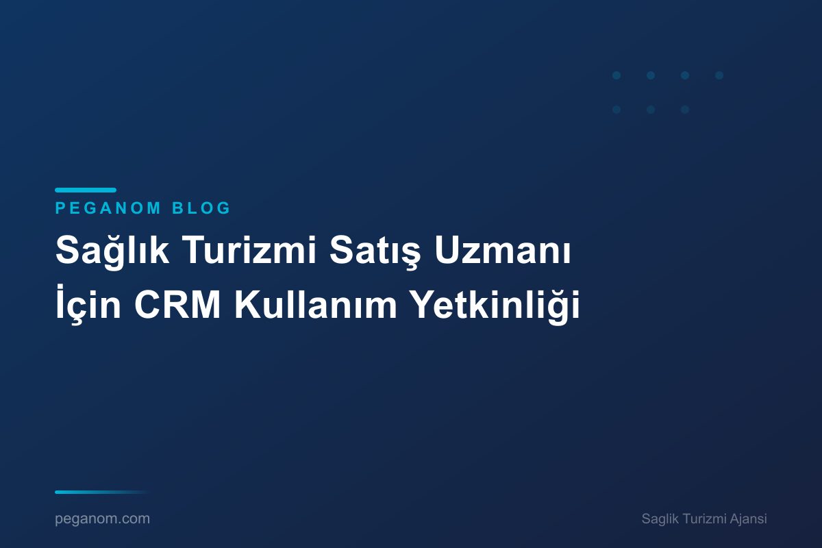 Sağlık Turizmi Satış Uzmanı İçin CRM Kullanım Yetkinliği