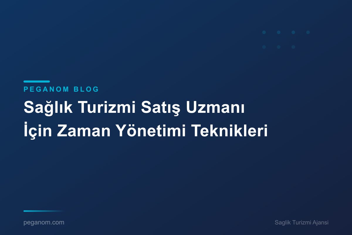 Sağlık Turizmi Satış Uzmanı İçin Zaman Yönetimi Teknikleri