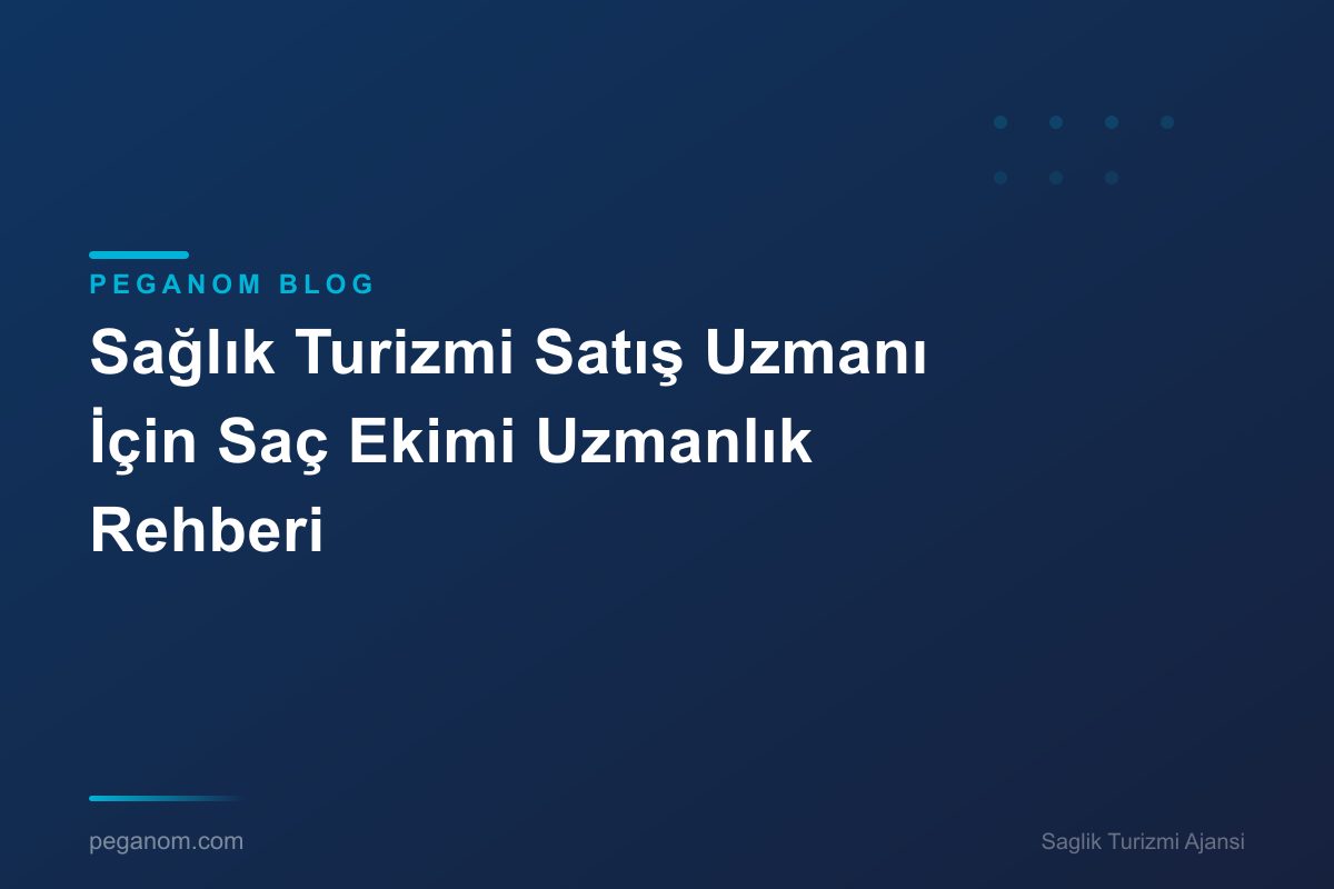 Sağlık Turizmi Satış Uzmanı İçin Saç Ekimi Uzmanlık Rehberi