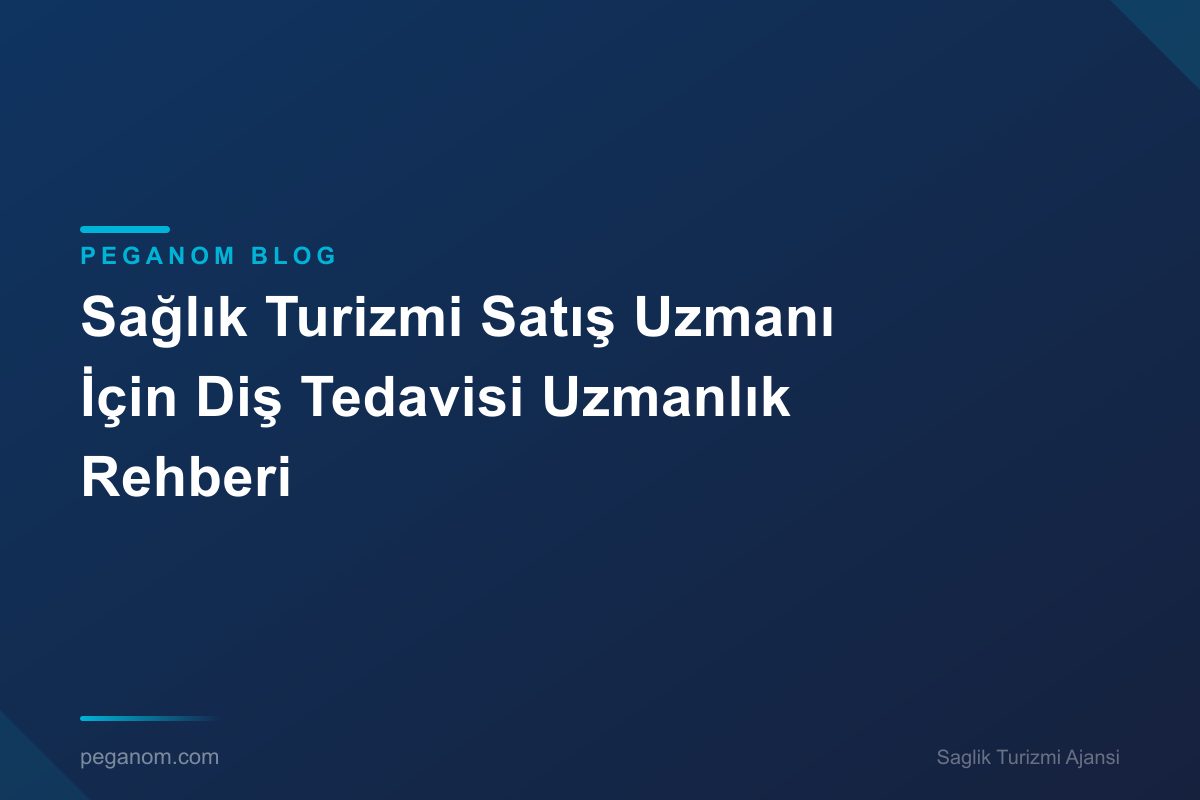 Sağlık Turizmi Satış Uzmanı İçin Diş Tedavisi Uzmanlık Rehberi