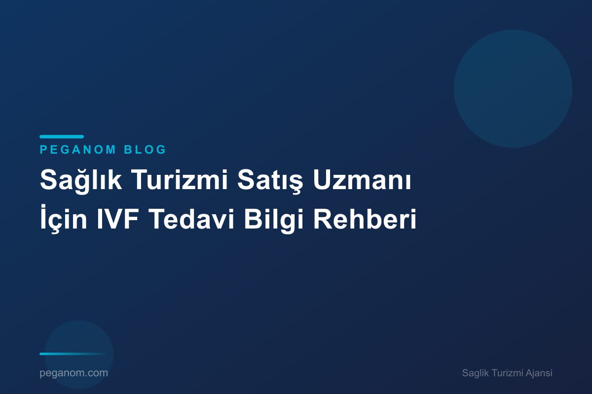 Sağlık Turizmi Satış Uzmanı İçin IVF Tedavi Bilgi Rehberi