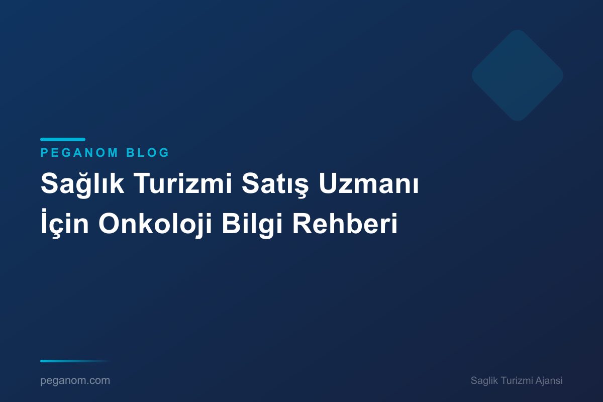 Sağlık Turizmi Satış Uzmanı İçin Onkoloji Bilgi Rehberi