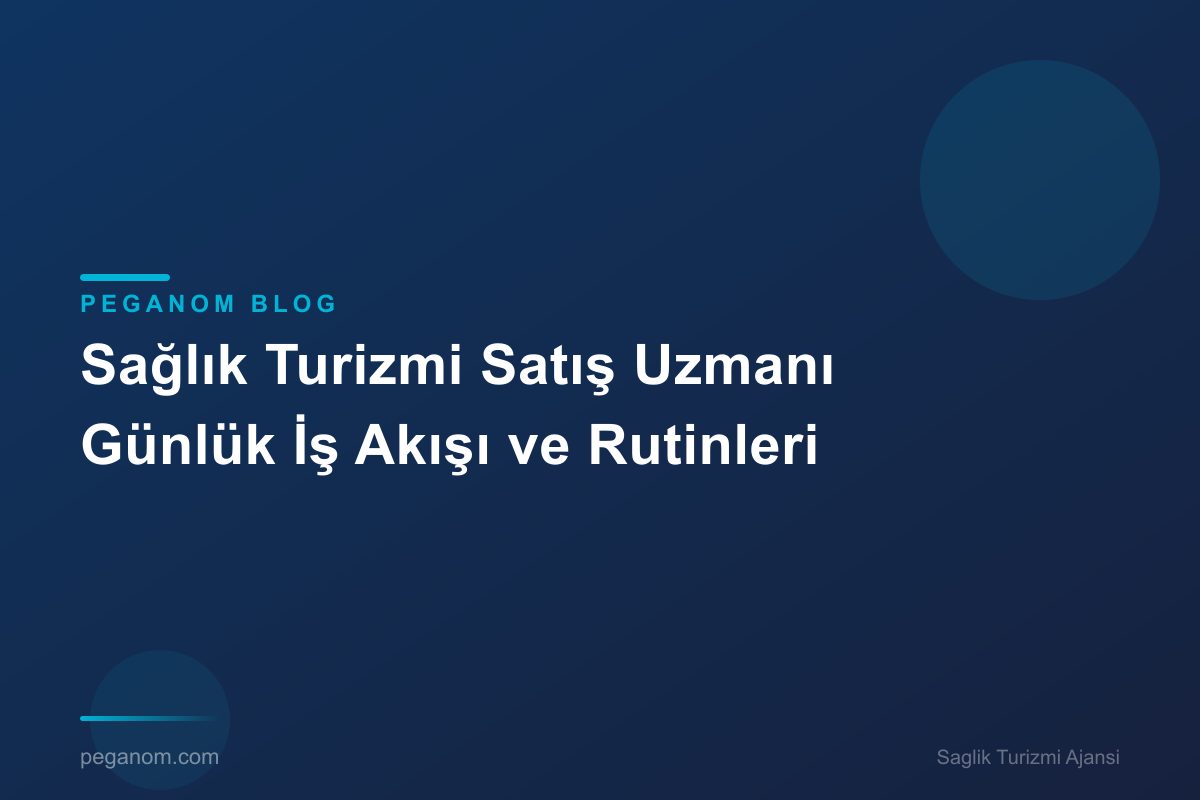 Sağlık Turizmi Satış Uzmanı Günlük İş Akışı ve Rutinleri