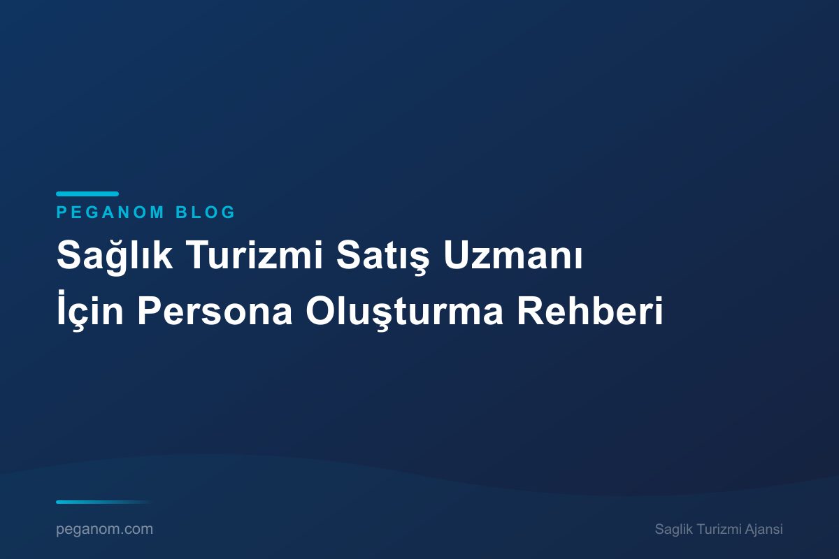 Sağlık Turizmi Satış Uzmanı İçin Persona Oluşturma Rehberi