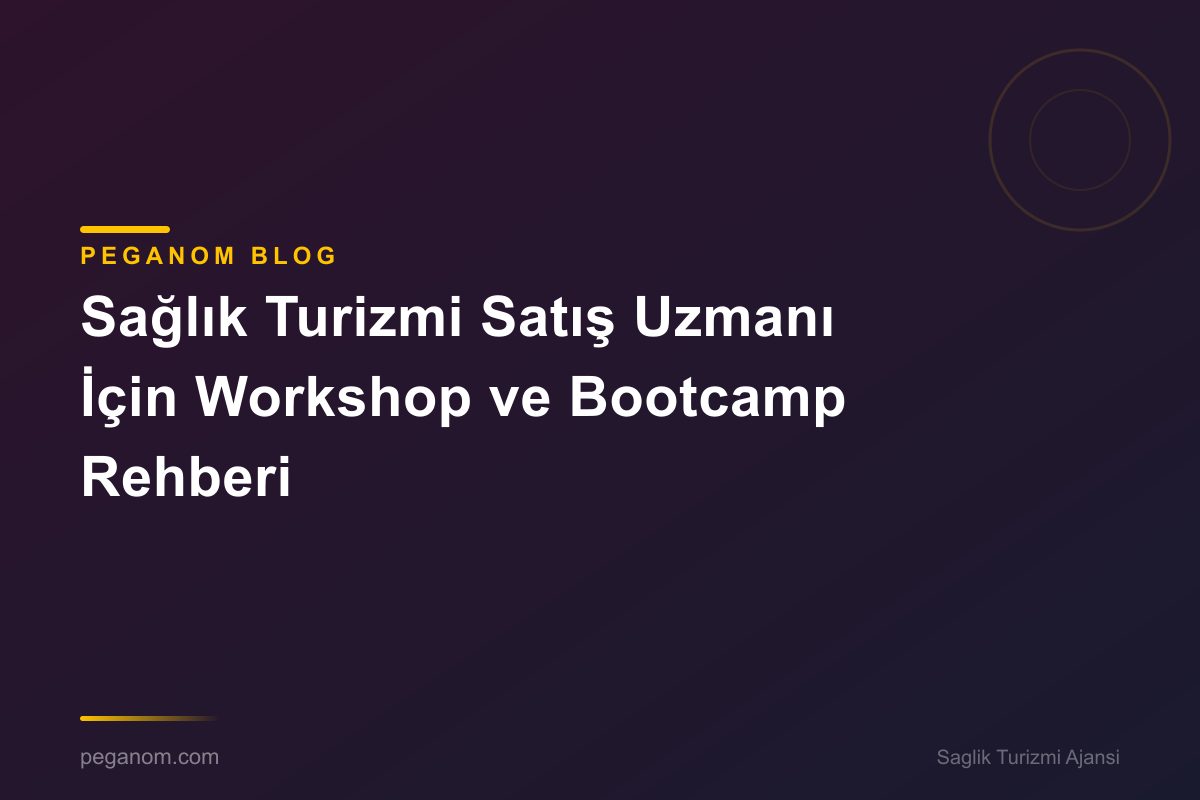 Sağlık Turizmi Satış Uzmanı İçin Workshop ve Bootcamp Rehberi