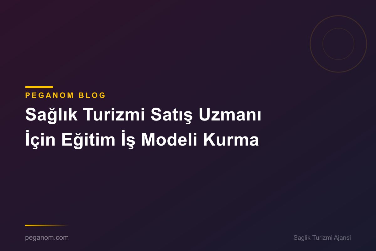Sağlık Turizmi Satış Uzmanı İçin Eğitim İş Modeli Kurma