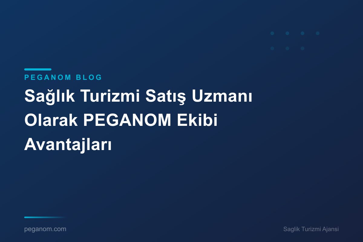 Sağlık Turizmi Satış Uzmanı Olarak PEGANOM Ekibi Avantajları