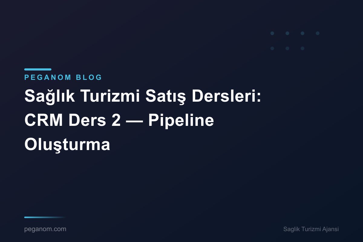 Sağlık Turizmi Satış Dersleri: CRM Ders 2 — Pipeline Oluşturma