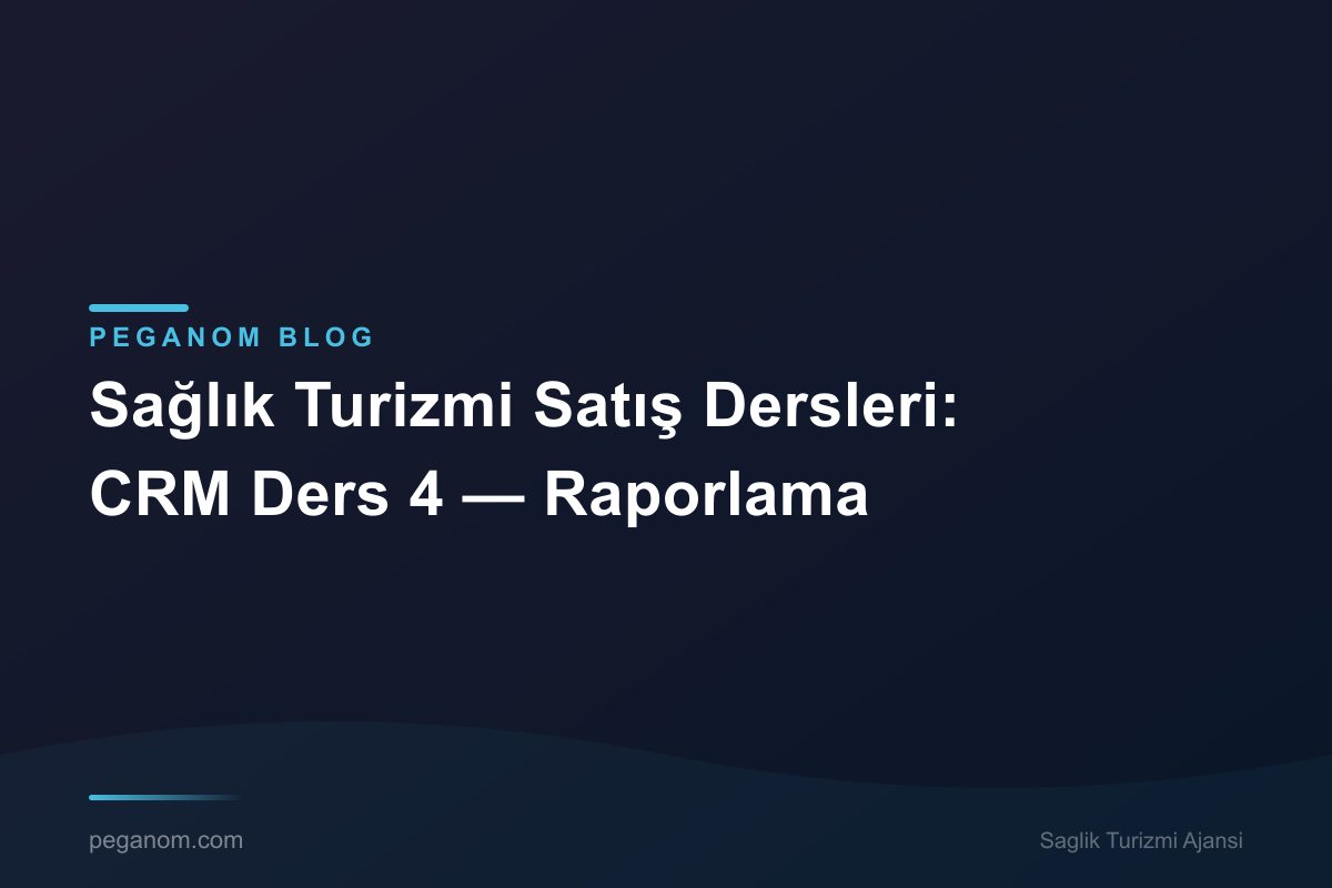 Sağlık Turizmi Satış Dersleri: CRM Ders 4 — Raporlama