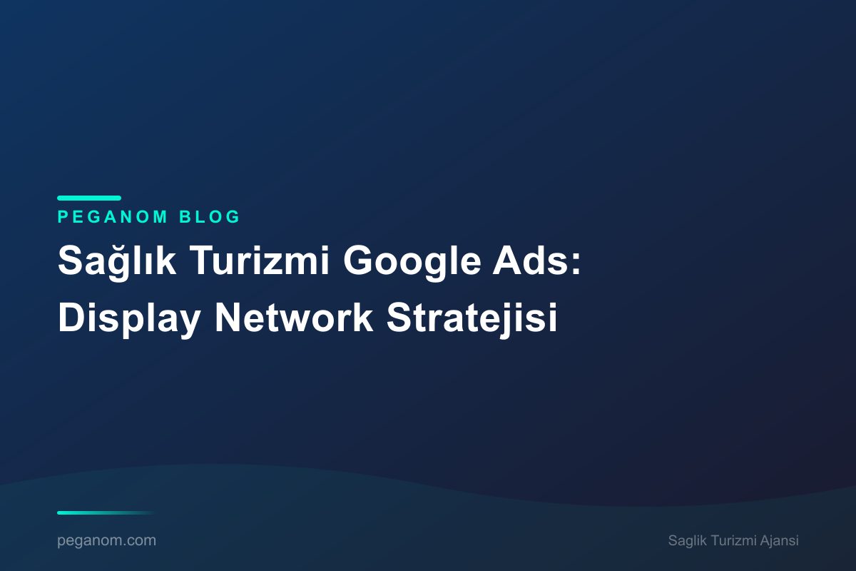 Sağlık Turizmi Google Ads: Display Network Stratejisi