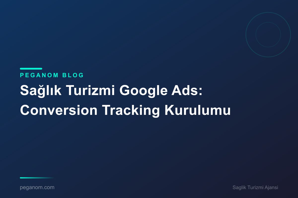 Sağlık Turizmi Google Ads: Conversion Tracking Kurulumu