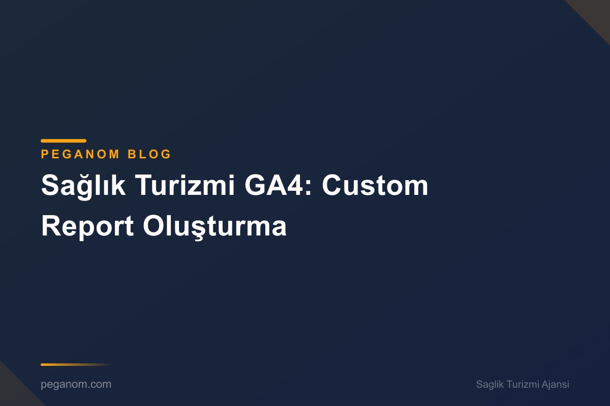 Sağlık Turizmi GA4: Custom Report Oluşturma