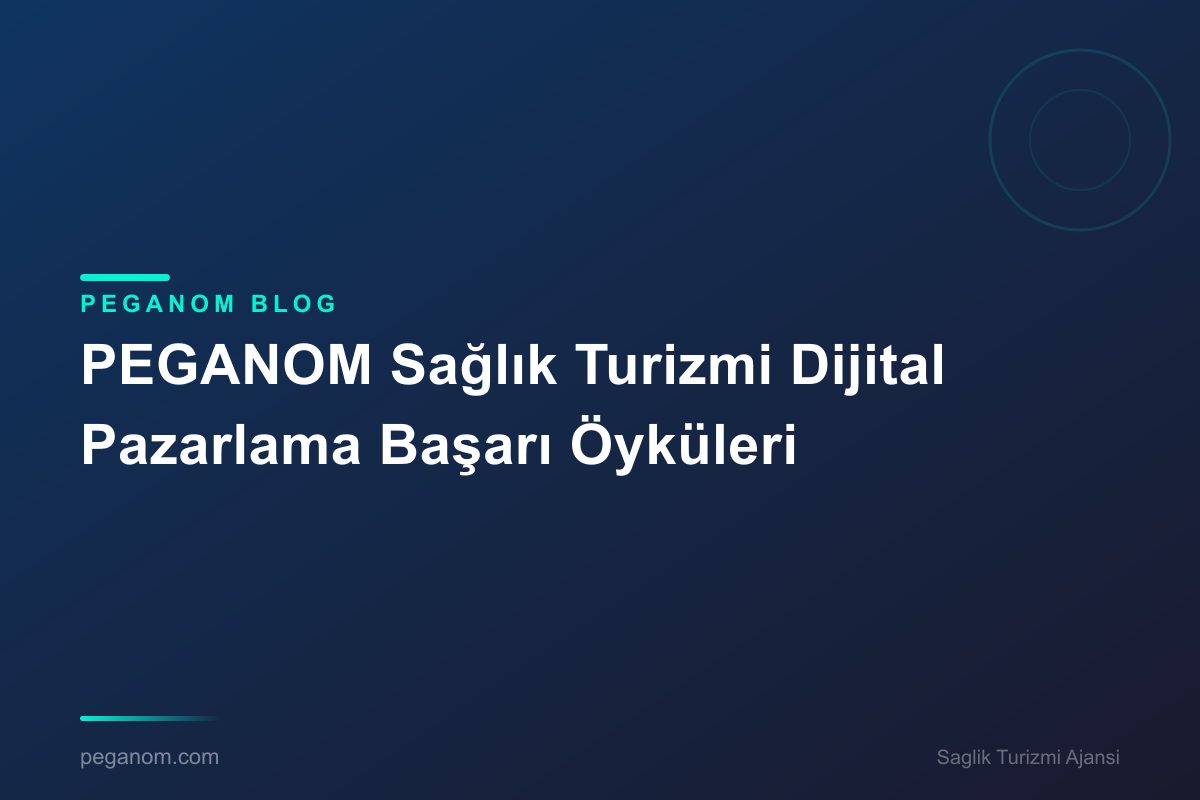 PEGANOM Sağlık Turizmi Dijital Pazarlama Başarı Öyküleri