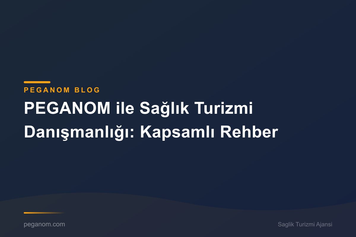 PEGANOM ile Sağlık Turizmi Danışmanlığı: Kapsamlı Rehber